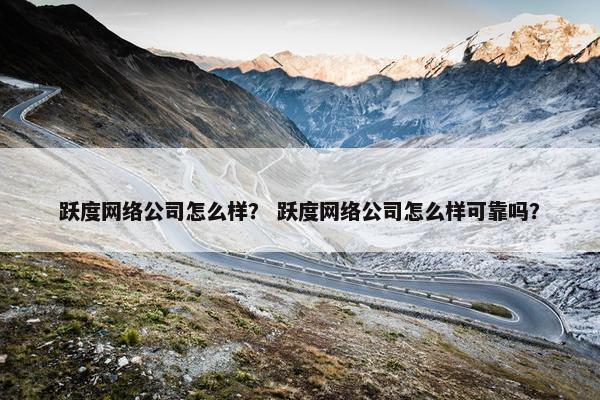 跃度网络公司怎么样？ 跃度网络公司怎么样可靠吗？