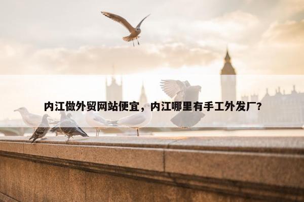 内江做外贸网站便宜，内江哪里有手工外发厂?