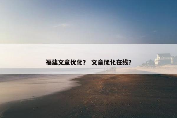 福建文章优化？ 文章优化在线？