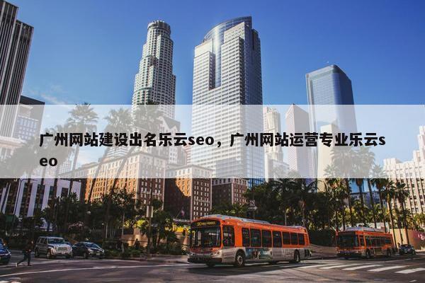 广州网站建设出名乐云seo，广州网站运营专业乐云seo