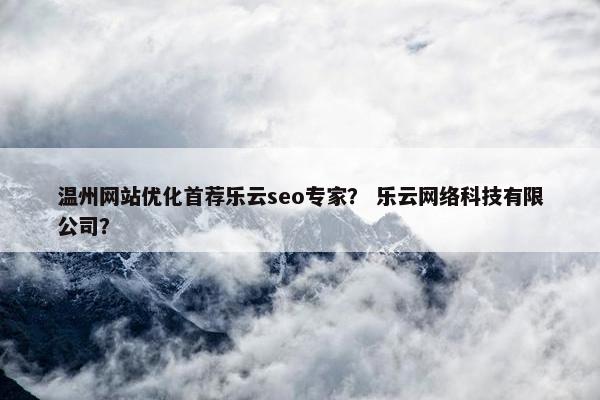 温州网站优化首荐乐云seo专家？ 乐云网络科技有限公司？