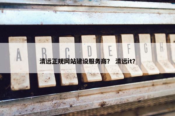 清远正规网站建设服务商？ 清远it？