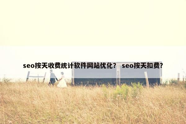 seo按天收费统计软件网站优化？ seo按天扣费？
