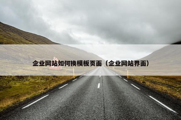 企业网站如何换模板页面（企业网站界面）