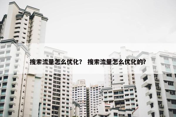 搜索流量怎么优化？ 搜索流量怎么优化的？
