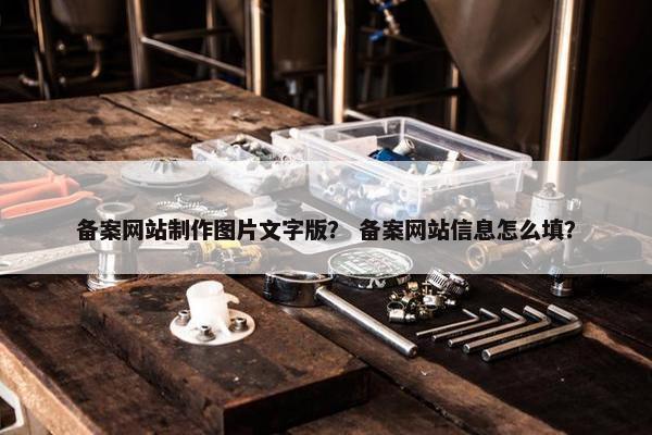 备案网站制作图片文字版？ 备案网站信息怎么填？