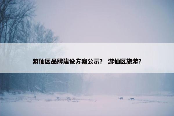 游仙区品牌建设方案公示？ 游仙区旅游？