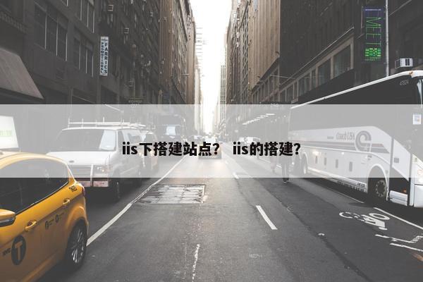 iis下搭建站点？ iis的搭建？