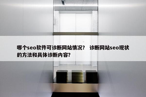 哪个seo软件可诊断网站情况？ 诊断网站seo现状的方法和具体诊断内容？