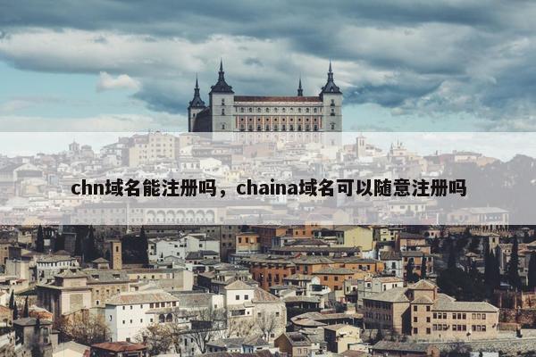 chn域名能注册吗，chaina域名可以随意注册吗