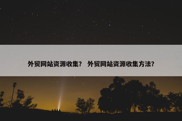 外贸网站资源收集？ 外贸网站资源收集方法？