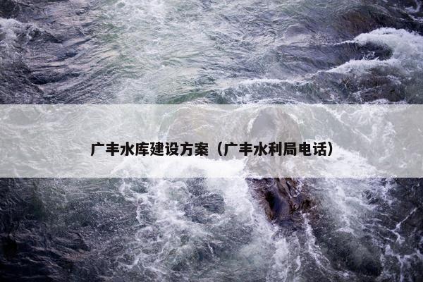 广丰水库建设方案（广丰水利局电话）