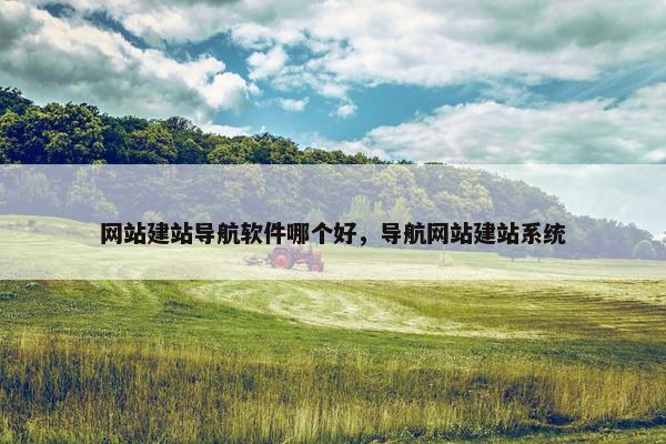 网站建站导航软件哪个好，导航网站建站系统