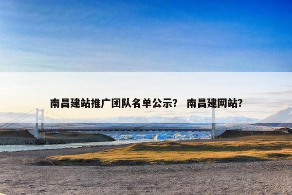 南昌建站推广团队名单公示？ 南昌建网站？