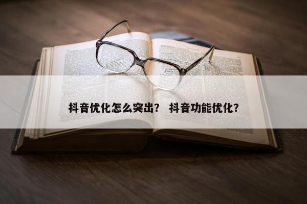 抖音优化怎么突出？ 抖音功能优化？
