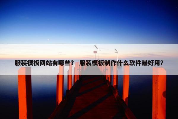 服装模板网站有哪些？ 服装模板制作什么软件最好用？