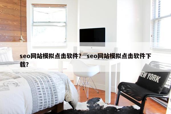 seo网站模拟点击软件？ seo网站模拟点击软件下载？