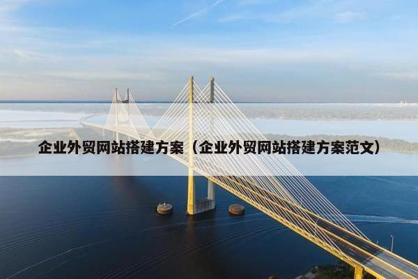 企业外贸网站搭建方案(企业外贸网站搭建方案范文) 企业外贸网站搭建方案(企业外贸网站搭建方案范文)