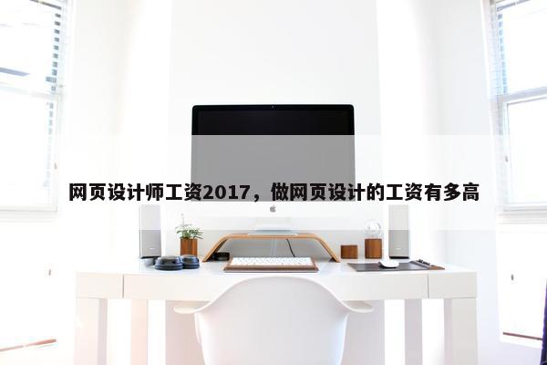 网页设计师工资2017，做网页设计的工资有多高