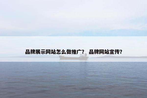 品牌展示网站怎么做推广？ 品牌网站宣传？