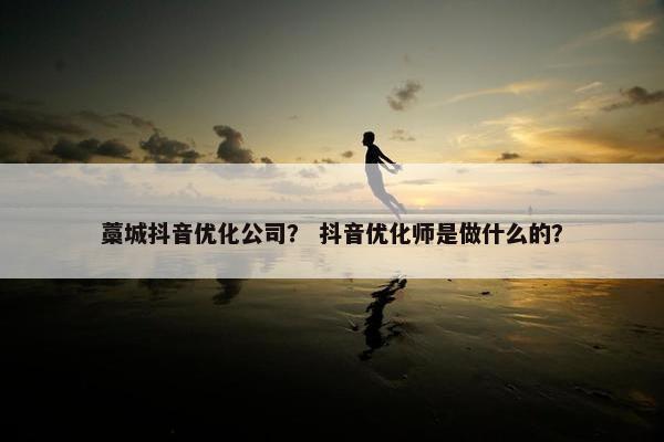 藁城抖音优化公司？ 抖音优化师是做什么的？