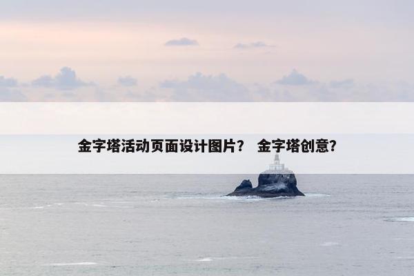 金字塔活动页面设计图片？ 金字塔创意？