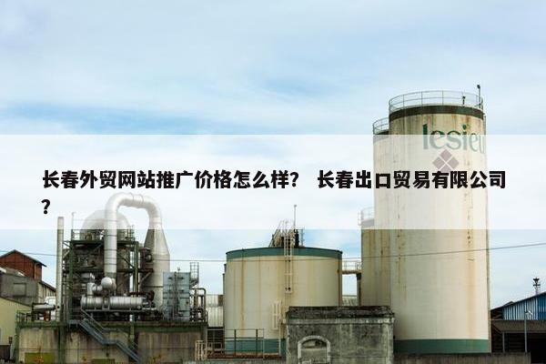 长春外贸网站推广价格怎么样？ 长春出口贸易有限公司？