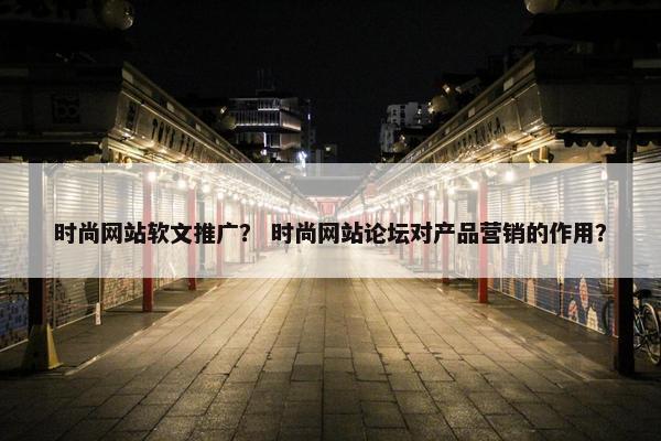 时尚网站软文推广？ 时尚网站论坛对产品营销的作用？