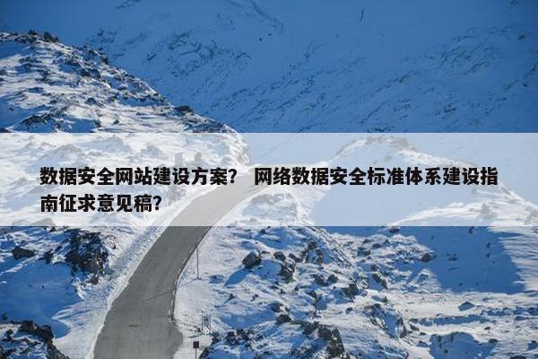 数据安全网站建设方案? 网络数据安全标准体系建设指南征求意见稿? 数据安全网站建设方案? 网络数据安全标准体系建设指南征求意见稿?
