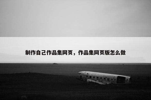 制作自己作品集网页，作品集网页版怎么做