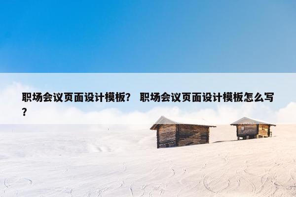 职场会议页面设计模板？ 职场会议页面设计模板怎么写？