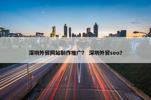 深圳外贸网站制作推广？ 深圳外贸seo？