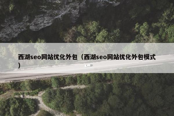 西湖seo网站优化外包（西湖seo网站优化外包模式）
