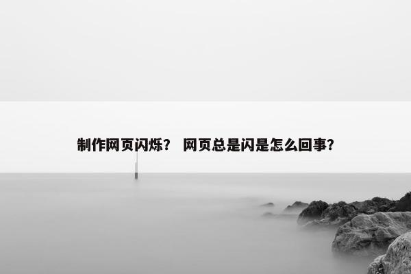 制作网页闪烁？ 网页总是闪是怎么回事？