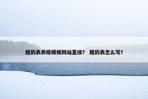 履历表表格模板网站直接？ 履历表怎么写？