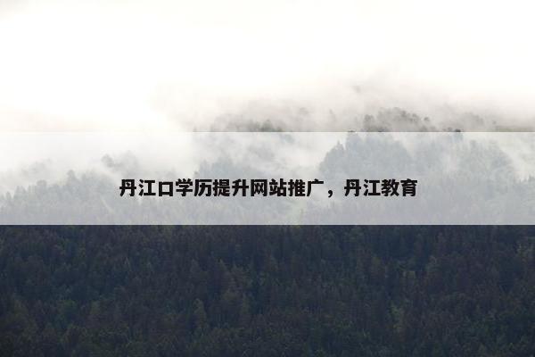 丹江口学历提升网站推广，丹江教育