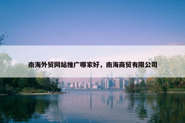 南海外贸网站推广哪家好，南海商贸有限公司