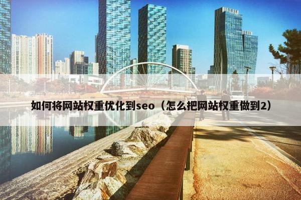 如何将网站权重优化到seo（怎么把网站权重做到2）