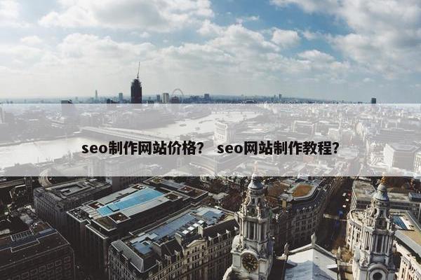 seo制作网站价格？ seo网站制作教程？