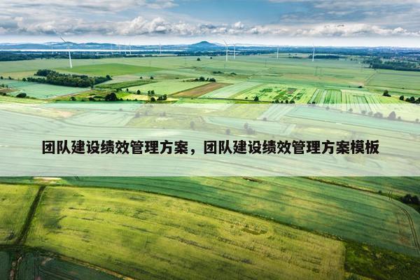 团队建设绩效管理方案,团队建设绩效管理方案模板 团队建设绩效管理方案,团队建设绩效管理方案模板