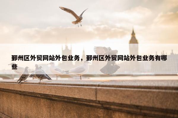 鄞州区外贸网站外包业务,鄞州区外贸网站外包业务有哪些 鄞州区外贸网站外包业务,鄞州区外贸网站外包业务有哪些