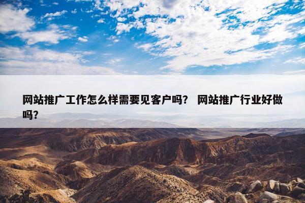 网站推广工作怎么样需要见客户吗？ 网站推广行业好做吗？