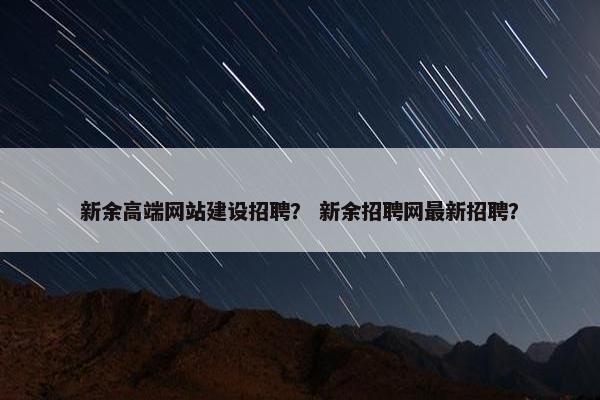 新余高端网站建设招聘？ 新余招聘网最新招聘？