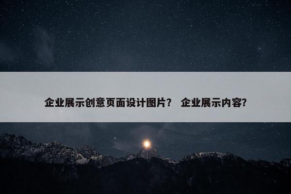 企业展示创意页面设计图片？ 企业展示内容？