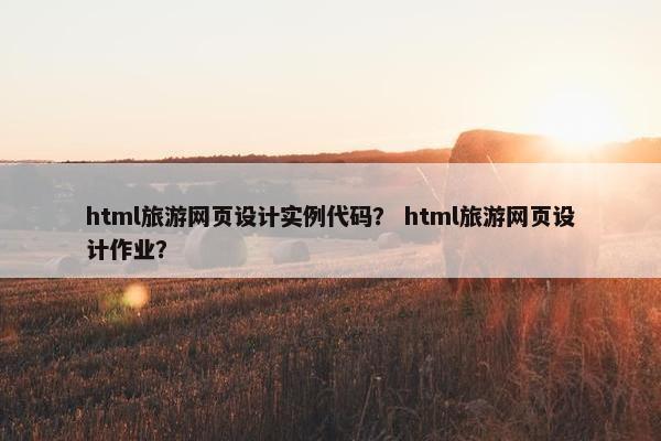 html旅游网页设计实例代码？ html旅游网页设计作业？