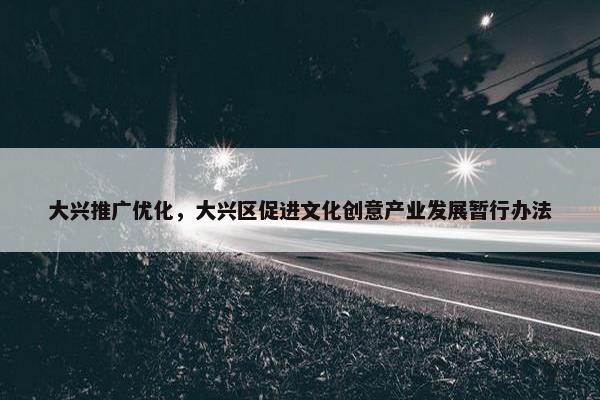 大兴推广优化，大兴区促进文化创意产业发展暂行办法
