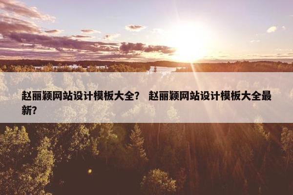 赵丽颖网站设计模板大全？ 赵丽颖网站设计模板大全最新？