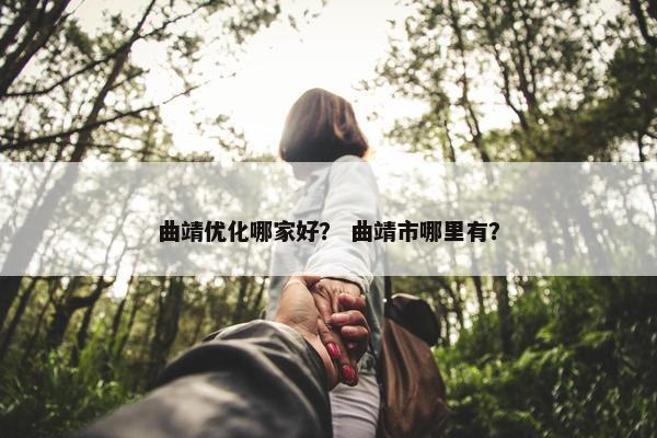 曲靖优化哪家好？ 曲靖市哪里有？
