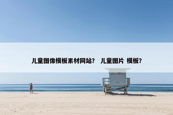 儿童图像模板素材网站？ 儿童图片 模板？