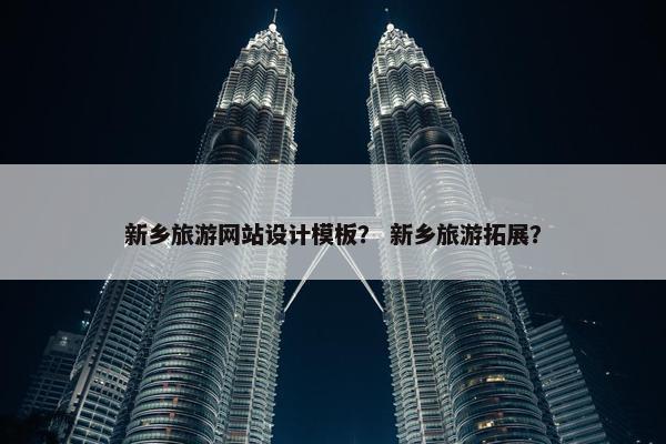 新乡旅游网站设计模板？ 新乡旅游拓展？